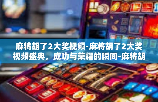 麻将胡了2大奖视频-麻将胡了2大奖视频盛典，成功与荣耀的瞬间-麻将胡了2大奖视频