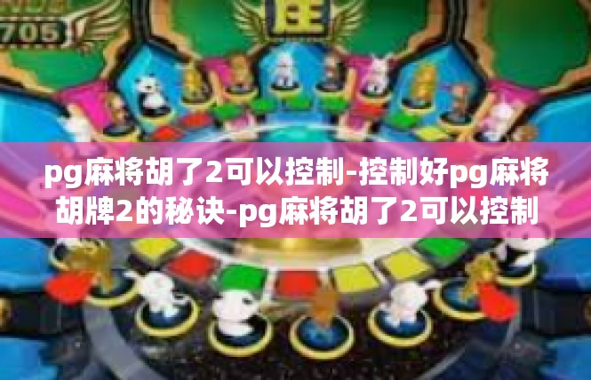 pg麻将胡了2可以控制-控制好pg麻将胡牌2的秘诀-pg麻将胡了2可以控制