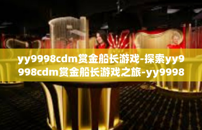 yy9998cdm赏金船长游戏-探索yy9998cdm赏金船长游戏之旅-yy9998cdm赏金船长游戏