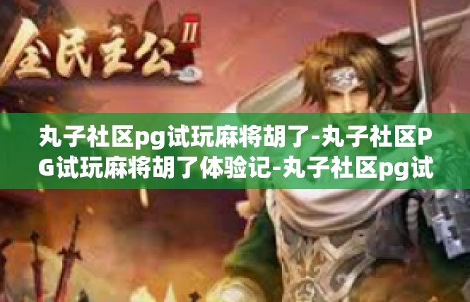 丸子社区pg试玩麻将胡了-丸子社区PG试玩麻将胡了体验记-丸子社区pg试玩麻将胡了