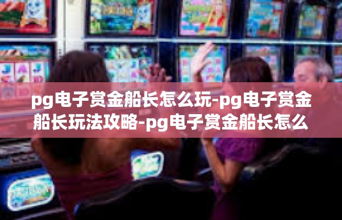 pg电子赏金船长怎么玩-pg电子赏金船长玩法攻略-pg电子赏金船长怎么玩