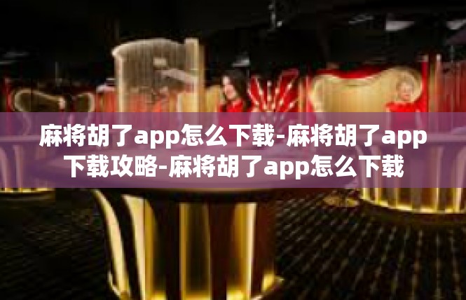 麻将胡了app怎么下载-麻将胡了app下载攻略-麻将胡了app怎么下载