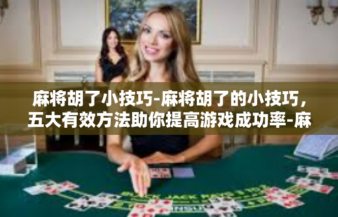 麻将胡了小技巧-麻将胡了的小技巧，五大有效方法助你提高游戏成功率-麻将胡了小技巧