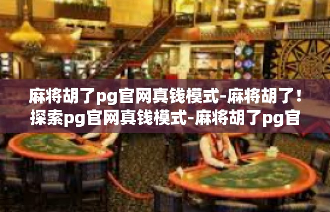 麻将胡了pg官网真钱模式-麻将胡了！探索pg官网真钱模式-麻将胡了pg官网真钱模式