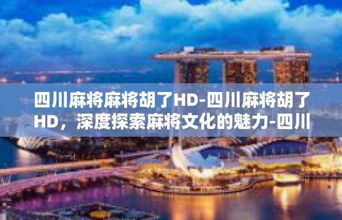 四川麻将麻将胡了HD-四川麻将胡了HD，深度探索麻将文化的魅力-四川麻将麻将胡了HD