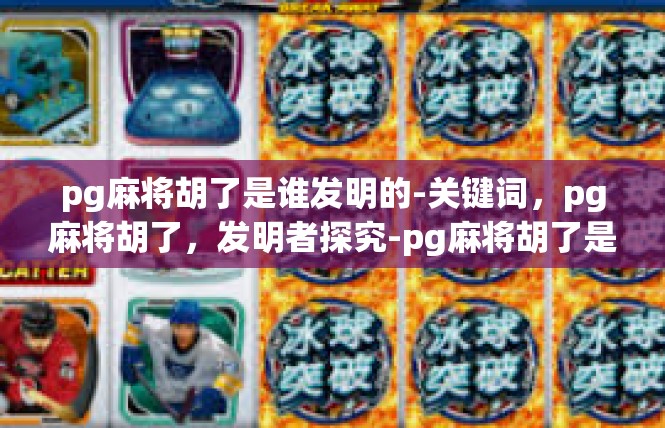 pg麻将胡了是谁发明的-关键词，pg麻将胡了，发明者探究-pg麻将胡了是谁发明的