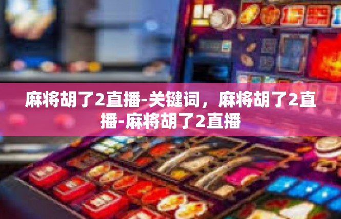 麻将胡了2直播-关键词，麻将胡了2直播-麻将胡了2直播
