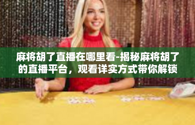 麻将胡了直播在哪里看-揭秘麻将胡了的直播平台，观看详实方式带你解锁神奇竞技直播时刻-麻将胡了直播在哪里看