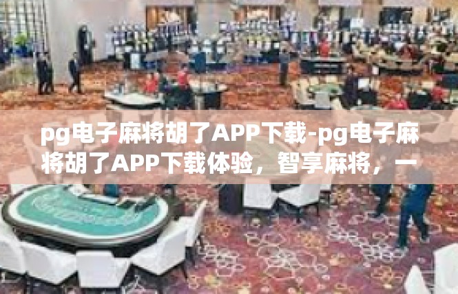 pg电子麻将胡了APP下载-pg电子麻将胡了APP下载体验，智享麻将，一触即达-pg电子麻将胡了APP下载