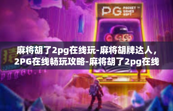 麻将胡了2pg在线玩-麻将胡牌达人，2PG在线畅玩攻略-麻将胡了2pg在线玩