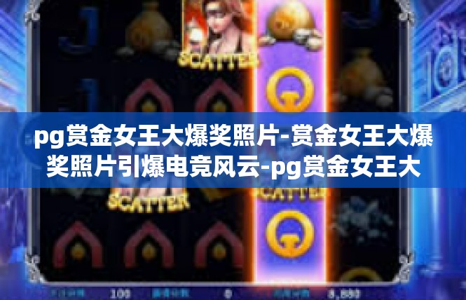 pg赏金女王大爆奖照片-赏金女王大爆奖照片引爆电竞风云-pg赏金女王大爆奖照片