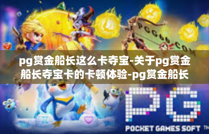 pg赏金船长这么卡夺宝-关于pg赏金船长夺宝卡的卡顿体验-pg赏金船长这么卡夺宝