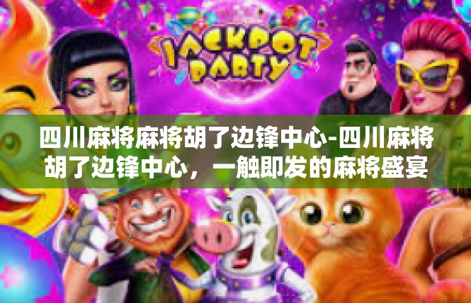 四川麻将麻将胡了边锋中心-四川麻将胡了边锋中心，一触即发的麻将盛宴-四川麻将麻将胡了边锋中心