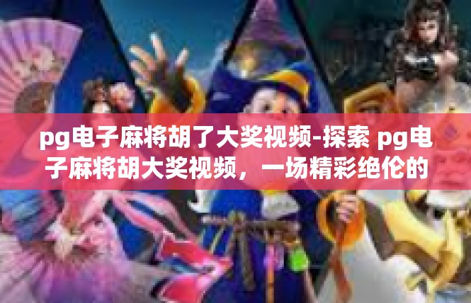 pg电子麻将胡了大奖视频-探索 pg电子麻将胡大奖视频，一场精彩绝伦的麻将盛宴-pg电子麻将胡了大奖视频