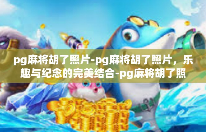 pg麻将胡了照片-pg麻将胡了照片，乐趣与纪念的完美结合-pg麻将胡了照片