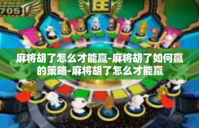 麻将胡了怎么才能赢-麻将胡了如何赢的策略-麻将胡了怎么才能赢