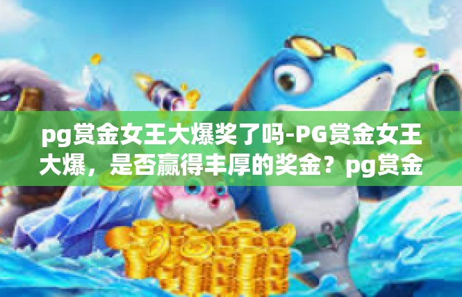 pg赏金女王大爆奖了吗-PG赏金女王大爆，是否赢得丰厚的奖金？pg赏金女王大爆奖了吗