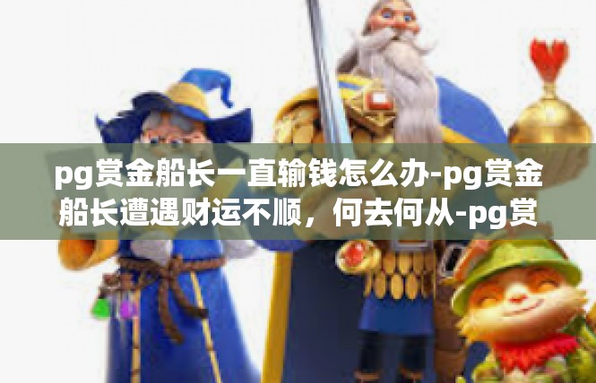 pg赏金船长一直输钱怎么办-pg赏金船长遭遇财运不顺，何去何从-pg赏金船长一直输钱怎么办