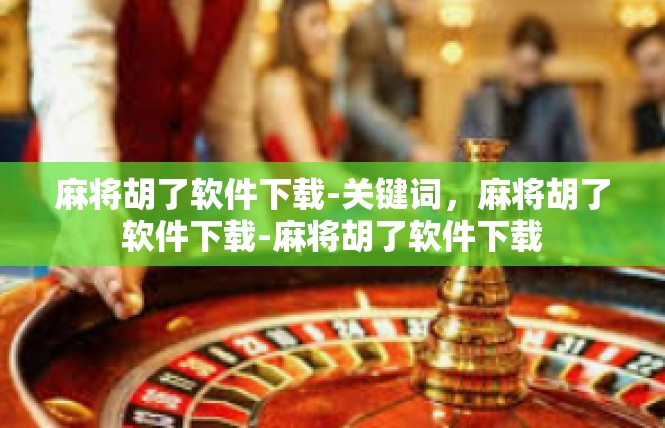 麻将胡了软件下载-关键词，麻将胡了软件下载-麻将胡了软件下载