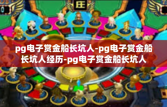 pg电子赏金船长坑人-pg电子赏金船长坑人经历-pg电子赏金船长坑人