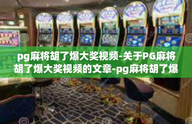 pg麻将胡了爆大奖视频-关于PG麻将胡了爆大奖视频的文章-pg麻将胡了爆大奖视频
