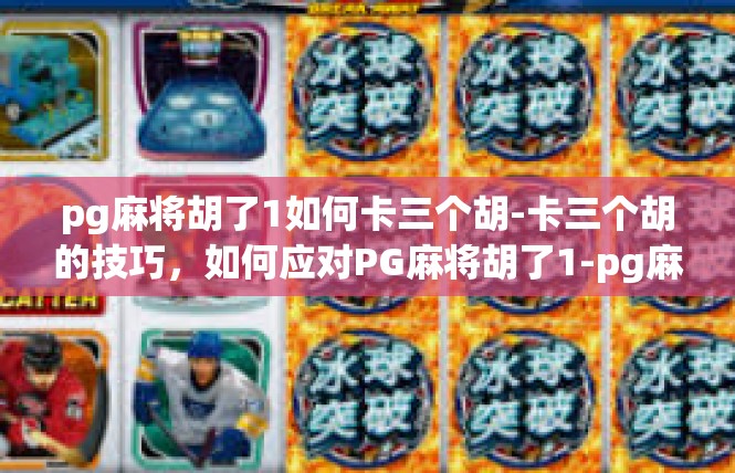 pg麻将胡了1如何卡三个胡-卡三个胡的技巧，如何应对PG麻将胡了1-pg麻将胡了1如何卡三个胡