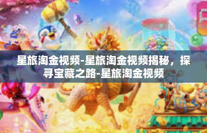 星旅淘金视频-星旅淘金视频揭秘，探寻宝藏之路-星旅淘金视频