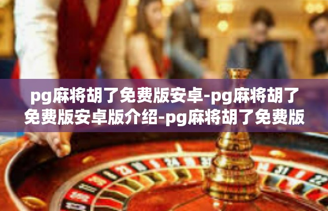 pg麻将胡了免费版安卓-pg麻将胡了免费版安卓版介绍-pg麻将胡了免费版安卓
