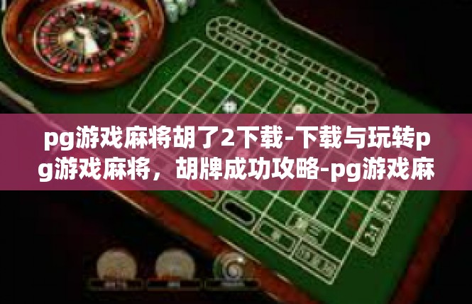 pg游戏麻将胡了2下载-下载与玩转pg游戏麻将，胡牌成功攻略-pg游戏麻将胡了2下载