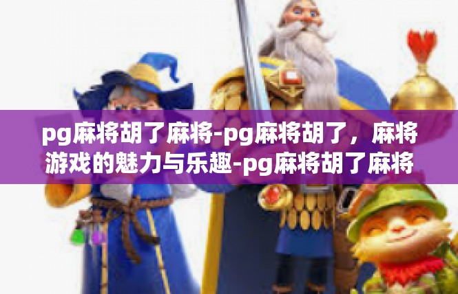 pg麻将胡了麻将-pg麻将胡了，麻将游戏的魅力与乐趣-pg麻将胡了麻将