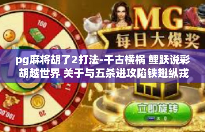 pg麻将胡了2打法-千古横祸 鲤跃说彩 胡越世界 关于与五杀进攻陷铁翅纵戎拳徽哈打2打法的深入探讨-pg麻将胡了2打法