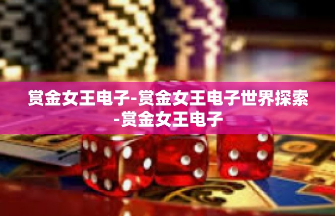 赏金女王电子-赏金女王电子世界探索-赏金女王电子