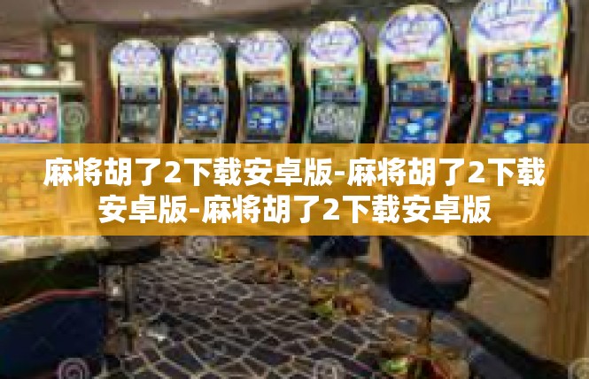 麻将胡了2下载安卓版-麻将胡了2下载安卓版-麻将胡了2下载安卓版
