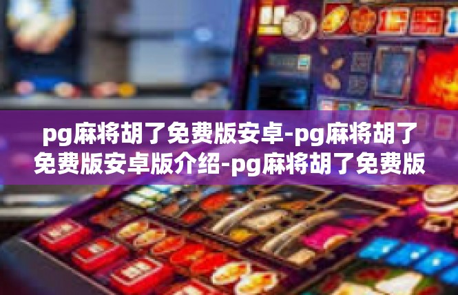 pg麻将胡了免费版安卓-pg麻将胡了免费版安卓版介绍-pg麻将胡了免费版安卓