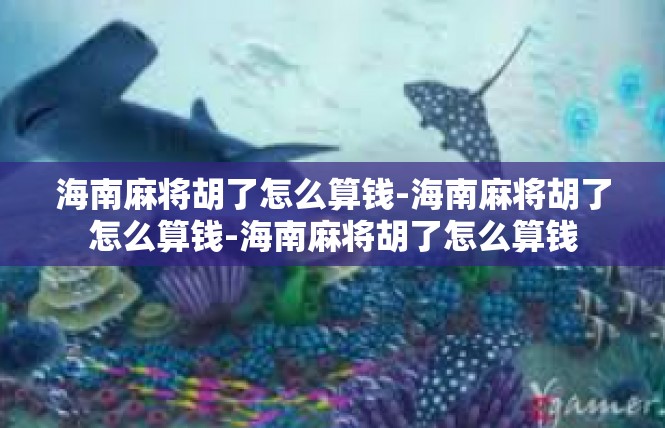 海南麻将胡了怎么算钱-海南麻将胡了怎么算钱-海南麻将胡了怎么算钱