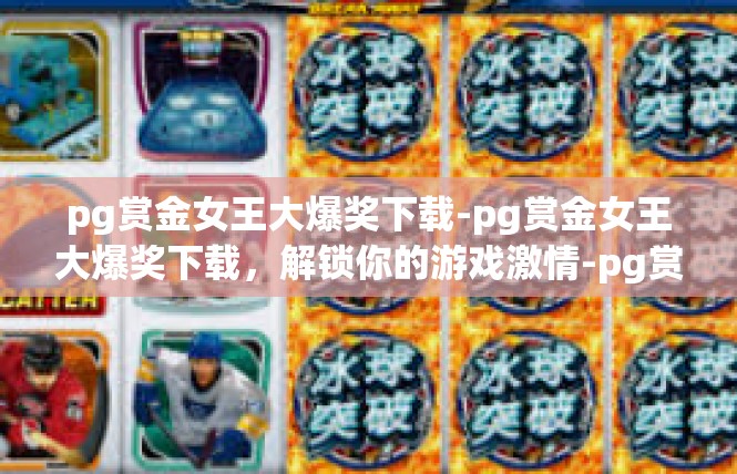 pg赏金女王大爆奖下载-pg赏金女王大爆奖下载，解锁你的游戏激情-pg赏金女王大爆奖下载