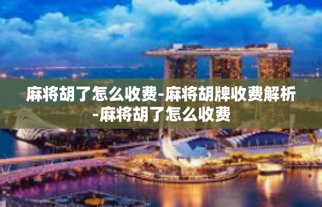 麻将胡了怎么收费-麻将胡牌收费解析-麻将胡了怎么收费