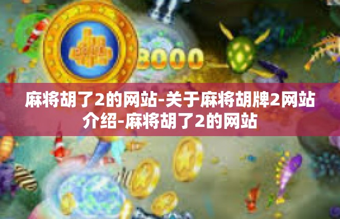 麻将胡了2的网站-关于麻将胡牌2网站介绍-麻将胡了2的网站