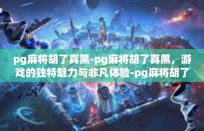 pg麻将胡了真黑-pg麻将胡了真黑，游戏的独特魅力与非凡体验-pg麻将胡了真黑
