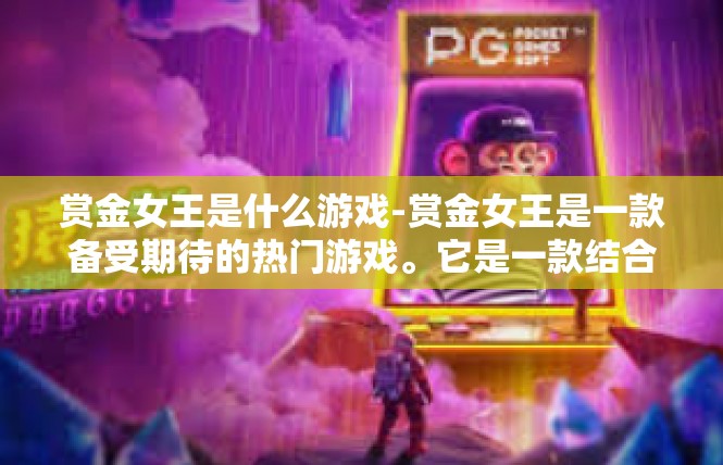 赏金女王是什么游戏-赏金女王是一款备受期待的热门游戏。它是一款结合了冒险、战斗、策略等多种元素于一体的游戏，让玩家可以在游戏中感受到前所未有的刺激和挑战。赏金女王是什么游戏