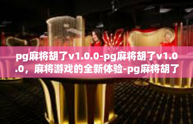pg麻将胡了v1.0.0-pg麻将胡了v1.0.0，麻将游戏的全新体验-pg麻将胡了v1.0.0