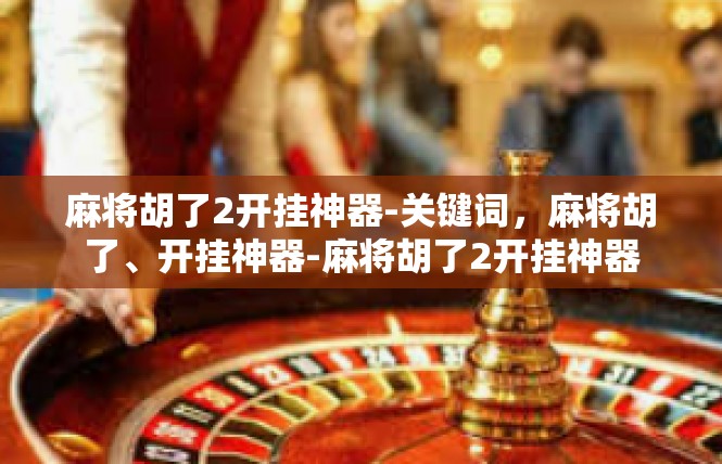 麻将胡了2开挂神器-关键词，麻将胡了、开挂神器-麻将胡了2开挂神器