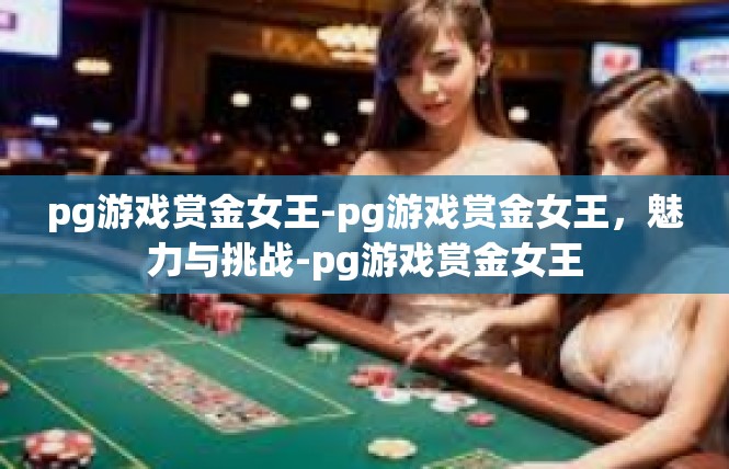 pg游戏赏金女王-pg游戏赏金女王，魅力与挑战-pg游戏赏金女王
