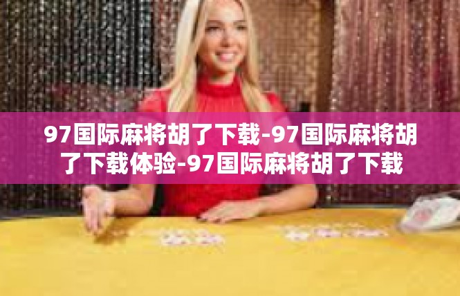 97国际麻将胡了下载-97国际麻将胡了下载体验-97国际麻将胡了下载