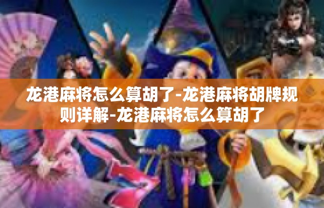 龙港麻将怎么算胡了-龙港麻将胡牌规则详解-龙港麻将怎么算胡了