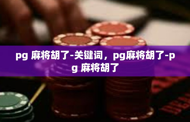 pg 麻将胡了-关键词，pg麻将胡了-pg 麻将胡了