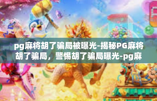 pg麻将胡了骗局被曝光-揭秘PG麻将胡了骗局，警惕胡了骗局曝光-pg麻将胡了骗局被曝光