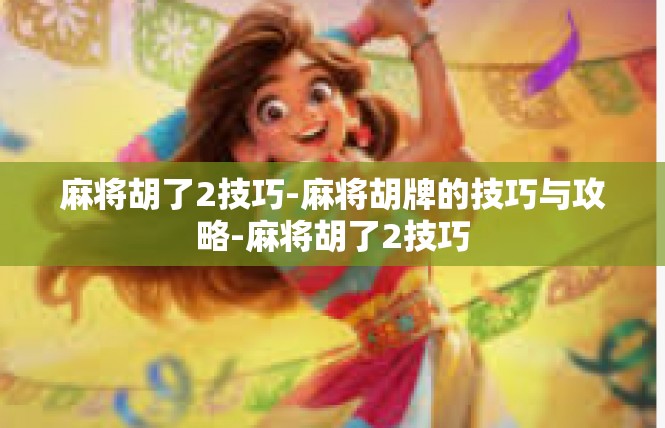麻将胡了2技巧-麻将胡牌的技巧与攻略-麻将胡了2技巧
