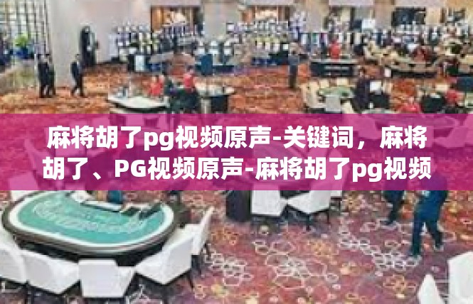 麻将胡了pg视频原声-关键词，麻将胡了、PG视频原声-麻将胡了pg视频原声