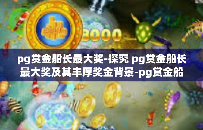 pg赏金船长最大奖-探究 pg赏金船长最大奖及其丰厚奖金背景-pg赏金船长最大奖